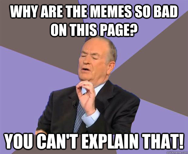 Why are the memes so bad on this page? You can't explain that!  Bill O Reilly