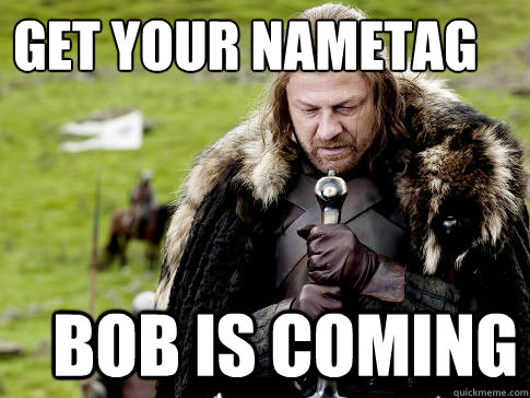 Get your nametag Bob is coming  Eddard Stark