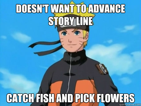Doesn't want to advance story line Catch fish and pick flowers  Scumbag Naruto