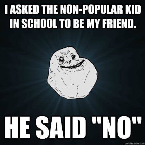 I asked the non-popular kid in school to be my friend. He said 