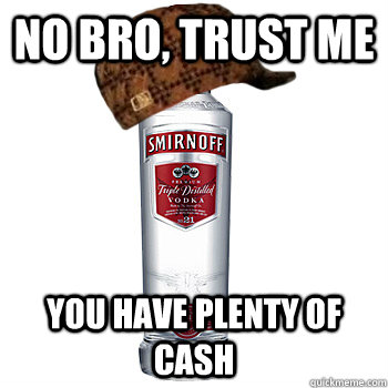 no bro, trust me you have plenty of cash  Scumbag Alcohol