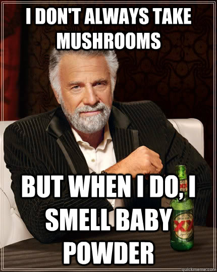 I don't always take mushrooms but when I do, I smell baby powder  The Most Interesting Man In The World