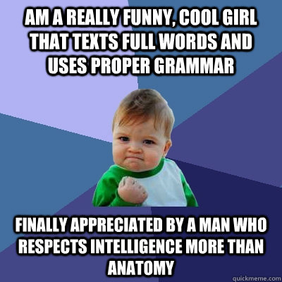 Am a really funny, cool girl that texts full words and uses proper grammar Finally appreciated by a man who respects intelligence more than anatomy - Am a really funny, cool girl that texts full words and uses proper grammar Finally appreciated by a man who respects intelligence more than anatomy  Success Kid