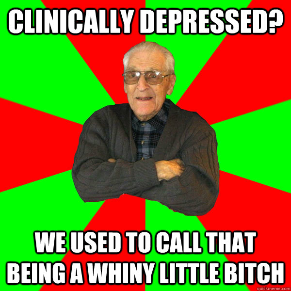 Clinically depressed? We used to call that being a whiny little bitch  Bachelor Grandpa