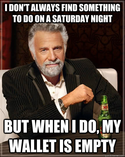 I don't always find something to do on a saturday night But when I do, my wallet is empty - I don't always find something to do on a saturday night But when I do, my wallet is empty  The Most Interesting Man In The World