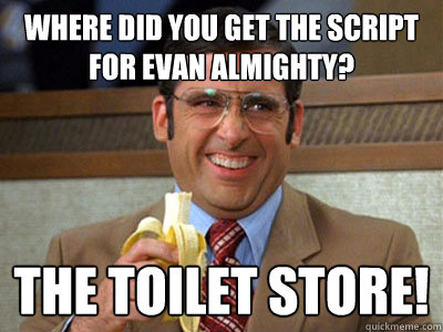 where did you get the script for evan almighty? the toilet store!  Brick Tamland