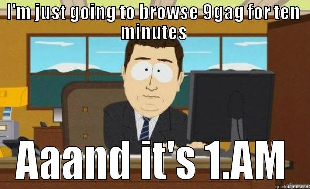 I'M JUST GOING TO BROWSE 9GAG FOR TEN MINUTES AAAND IT'S 1.AM aaaand its gone