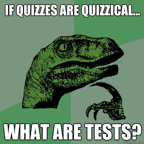 If Quizzes are quizzical... what are tests?  Philosoraptor