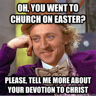 Oh, you went to church on Easter?  Please, tell me more about your devotion to Christ  Condescending Wonka