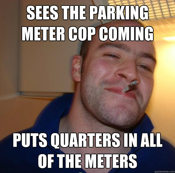 Sees the parking meter cop coming puts quarters in all of the meters - Sees the parking meter cop coming puts quarters in all of the meters  Misc