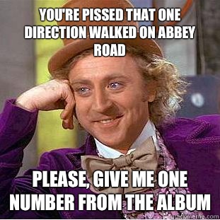 You're pissed that One Direction walked on Abbey Road Please, give me one number from the album  Condescending Wonka