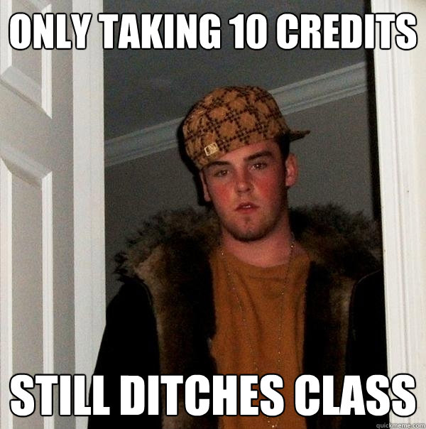 only taking 10 credits Still ditches class  Scumbag Steve