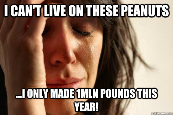 i can't live on these peanuts ...i only made 1mln pounds this year!  First World Problems