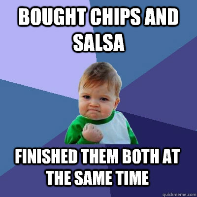 BOUGHT CHIPS AND SALSA FINISHED THEM BOTH AT THE SAME TIME  Success Kid