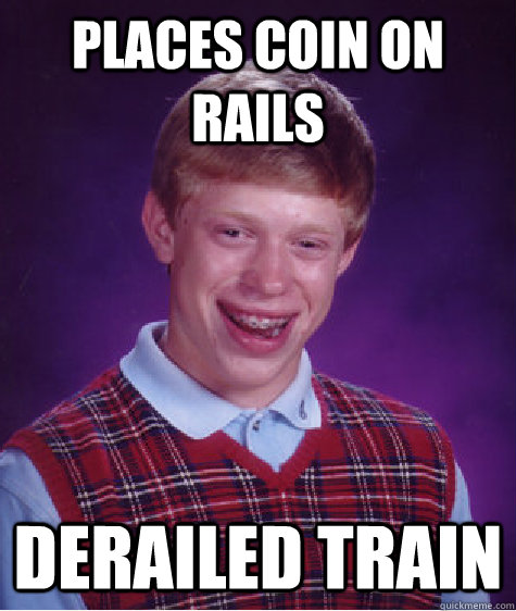 Places coin on rails Derailed train  Bad Luck Brian