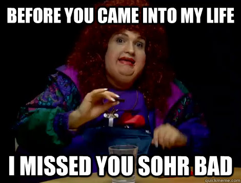 Before you came into my life  I missed you Sohr Bad  