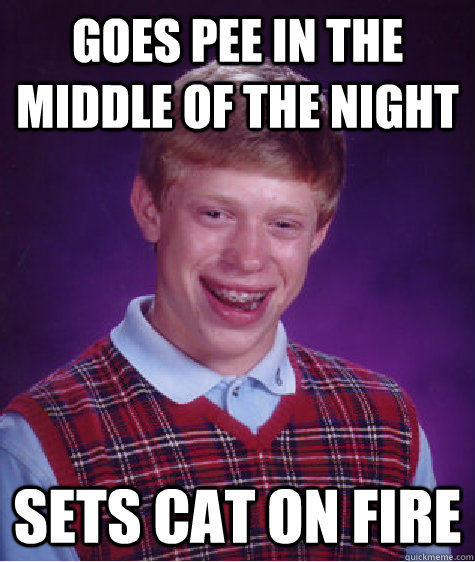 Goes pee in the middle of the night Sets cat on fire  Bad Luck Brian