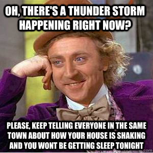 Oh, there's a thunder storm happening right now? please, keep telling everyone in the same town about how your house is shaking and you wont be getting sleep tonight  willy wonka