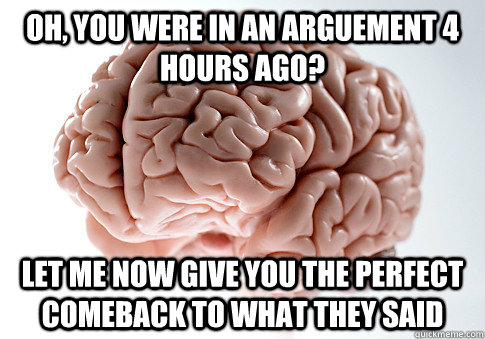 Oh, you were in an arguement 4 hours ago? let me now give you the perfect comeback to what they said - Oh, you were in an arguement 4 hours ago? let me now give you the perfect comeback to what they said  Scumbag Brain