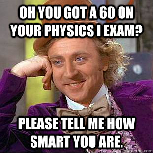 Oh you got a 60 on your Physics I exam? Please tell me how smart you are.  Condescending Wonka