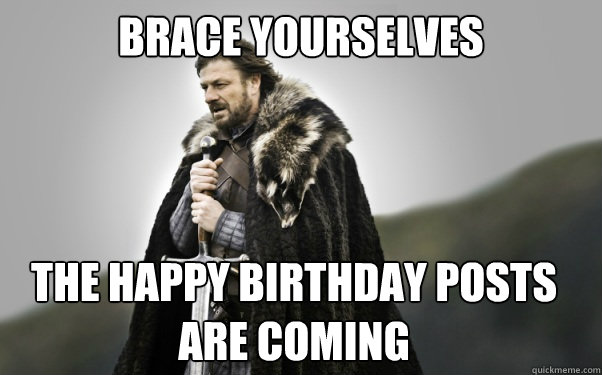 BRACE YOURSELVES the happy birthday posts are coming  Ned Stark