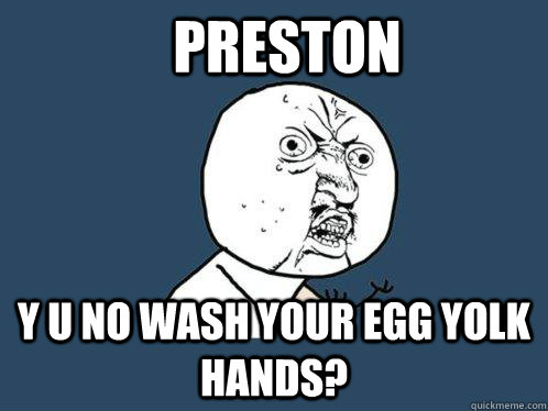 Preston Y u no wash your egg yolk hands?  Y U No