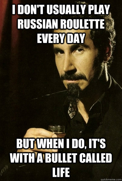 I don't usually play Russian roulette every day But when I do, it's with a bullet called life  sERJ TANKIAN