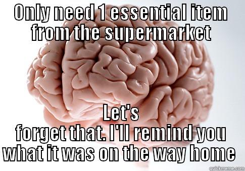 Only need 1 essential item - ONLY NEED 1 ESSENTIAL ITEM FROM THE SUPERMARKET LET'S FORGET THAT. I'LL REMIND YOU WHAT IT WAS ON THE WAY HOME  Scumbag Brain