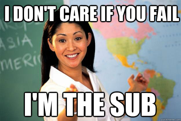 I don't care if you fail I'm the sub  Unhelpful High School Teacher