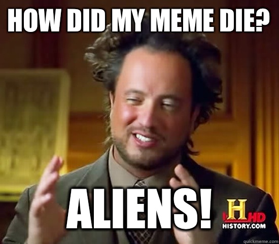 How did my meme die? ALIENS! - How did my meme die? ALIENS!  Ancient Aliens