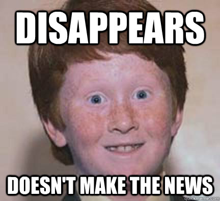 Disappears Doesn't make the news  Over Confident Ginger
