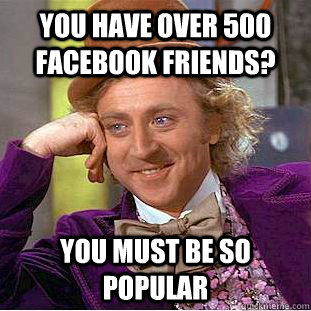 You have over 500 facebook friends? you must be so popular  Condescending Wonka