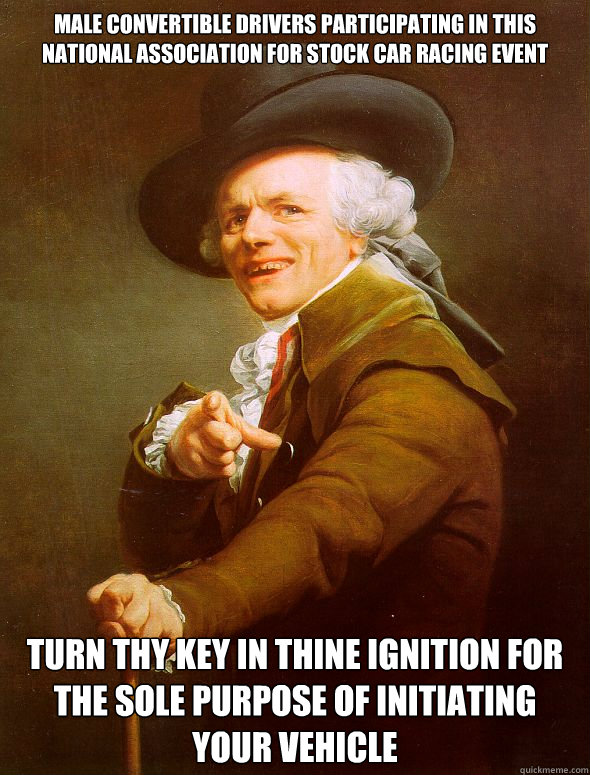 male convertible drivers participating in this national association for stock car racing event turn thy key in thine ignition for the sole purpose of initiating your vehicle  Joseph Ducreux