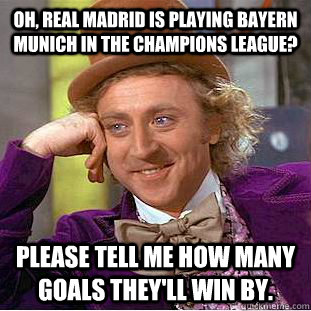 Oh, Real Madrid is playing Bayern Munich in the Champions League? Please tell me how many goals they'll win by.  Condescending Wonka