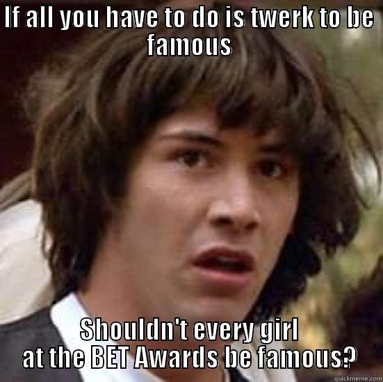 Miley Cyrus twerk meme - IF ALL YOU HAVE TO DO IS TWERK TO BE FAMOUS SHOULDN'T EVERY GIRL AT THE BET AWARDS BE FAMOUS? conspiracy keanu