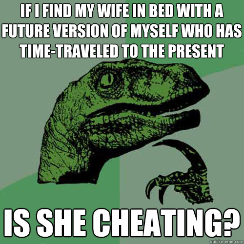 if i find my wife in bed with a future version of myself who has time-traveled to the present is she cheating?  Philosoraptor