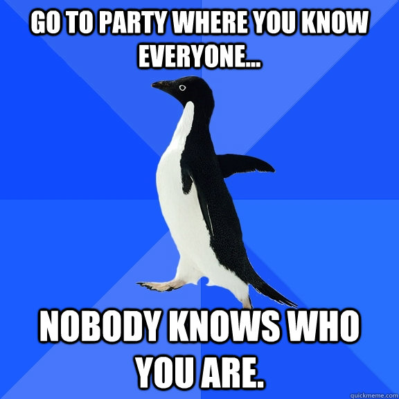 Go to party where you know everyone... nobody knows who you are. - Go to party where you know everyone... nobody knows who you are.  Socially Awkward Penguin