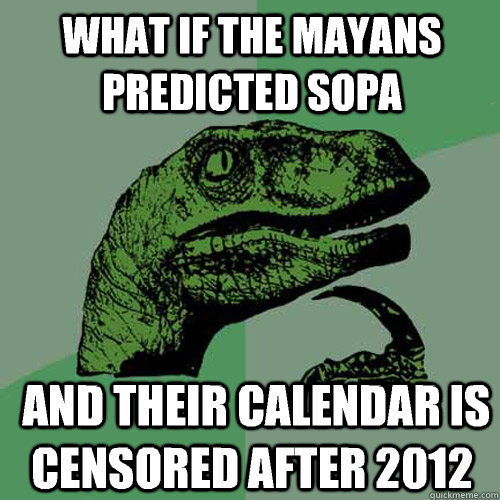 WHAT IF THE MAYANS PREDICTED SOPA  AND THEIR CALENDAR IS CENSORED AFTER 2012  Philosoraptor