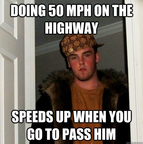 Doing 50 mph on the highway speeds up when you go to pass him  Scumbag Steve