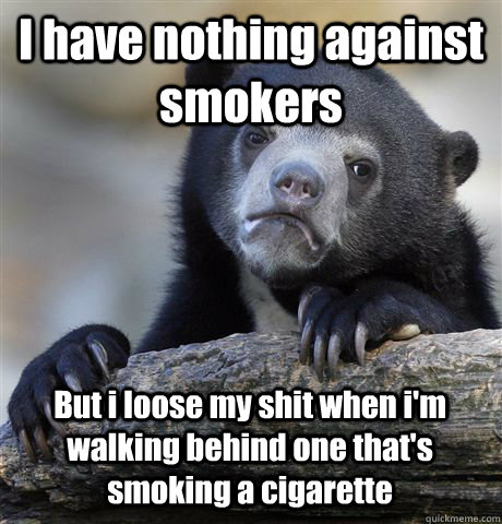 I have nothing against smokers But i loose my shit when i'm walking behind one that's smoking a cigarette  Confession Bear