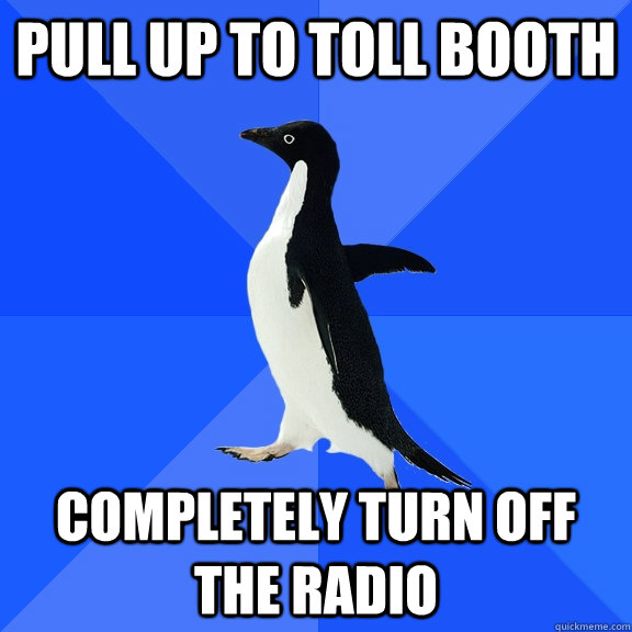 Pull up to toll booth completely turn off the radio  Socially Awkward Penguin