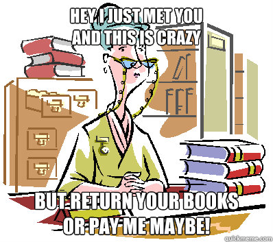 Hey I just met you 
And this is crazy But return your books 
or pay me maybe!  Librarian