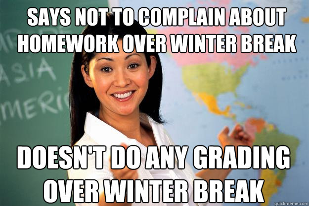 says not to complain about homework over winter break doesn't do any grading over winter break  Unhelpful High School Teacher