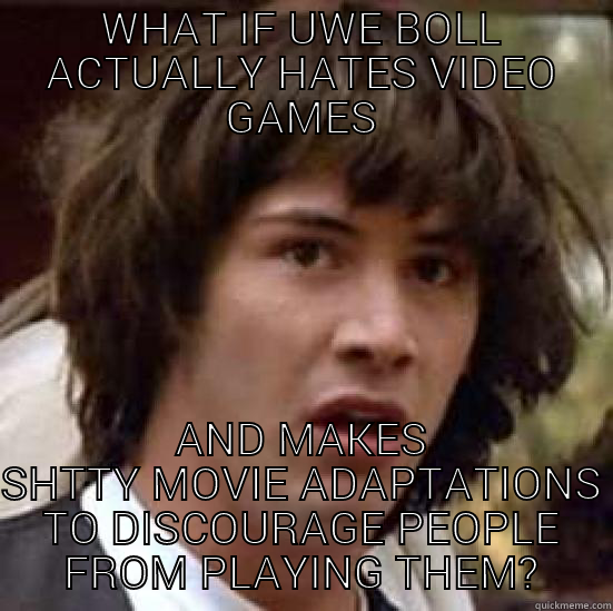 WHAT IF UWE BOLL ACTUALLY HATES VIDEO GAMES AND MAKES SHTTY MOVIE ADAPTATIONS TO DISCOURAGE PEOPLE FROM PLAYING THEM? conspiracy keanu