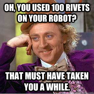 Oh, you used 100 rivets on your robot? That must have taken you a while. - Oh, you used 100 rivets on your robot? That must have taken you a while.  Condescending Wonka