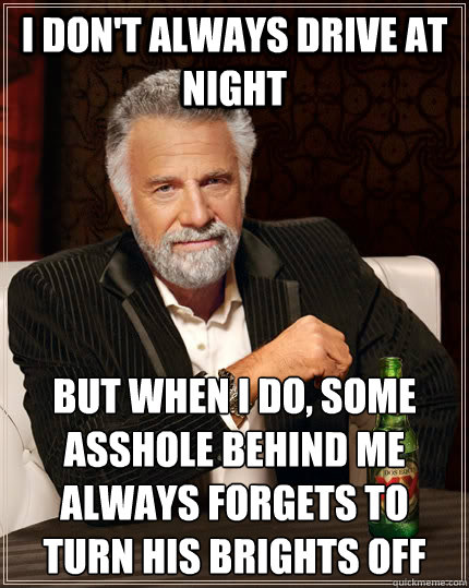 I don't always drive at night but when I do, some asshole behind me always forgets to turn his brights off  The Most Interesting Man In The World