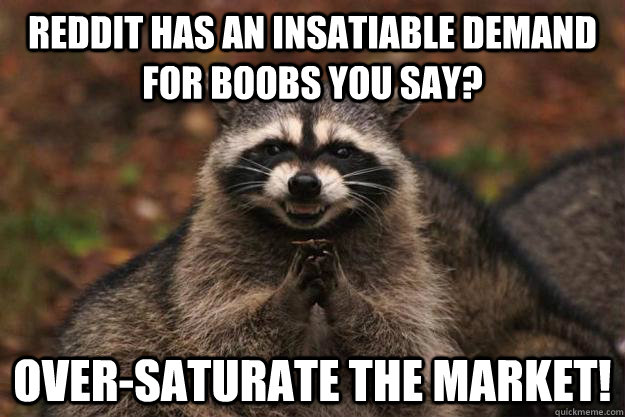 Reddit has an insatiable demand for boobs you say? over-saturate the market! - Reddit has an insatiable demand for boobs you say? over-saturate the market!  Evil Plotting Raccoon