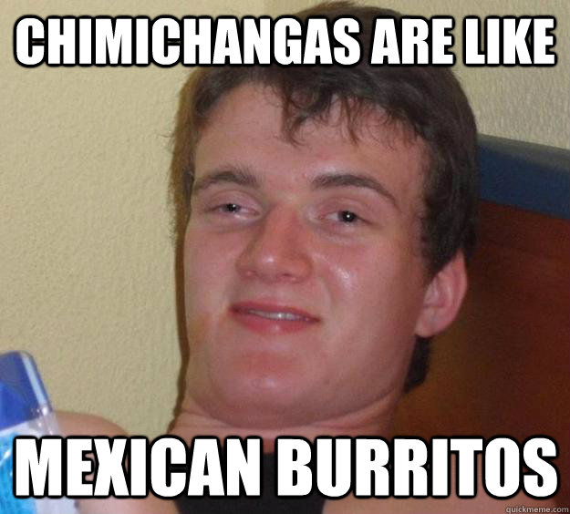 Chimichangas are like Mexican burritos  10 Guy