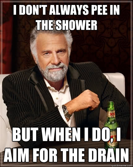 I don't always pee in the shower but when i do, i aim for the drain  The Most Interesting Man In The World