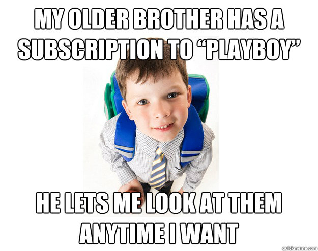 My older brother has a subscription to “Playboy” He lets me look at them 
anytime I want  Lying School Kid